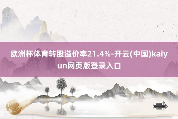 欧洲杯体育转股溢价率21.4%-开云(中国)kaiyun网页版登录入口