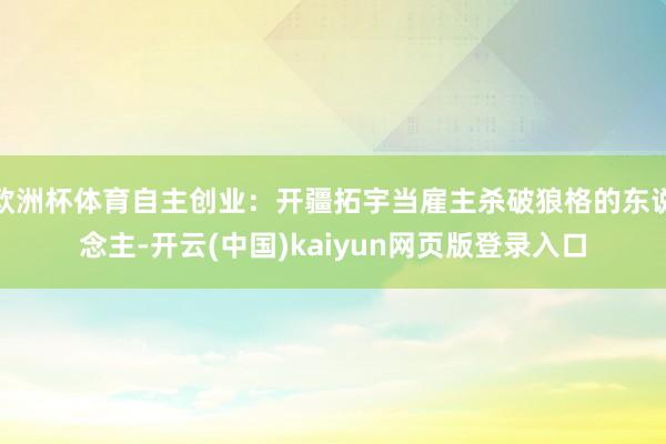 欧洲杯体育自主创业：开疆拓宇当雇主杀破狼格的东说念主-开云(中国)kaiyun网页版登录入口