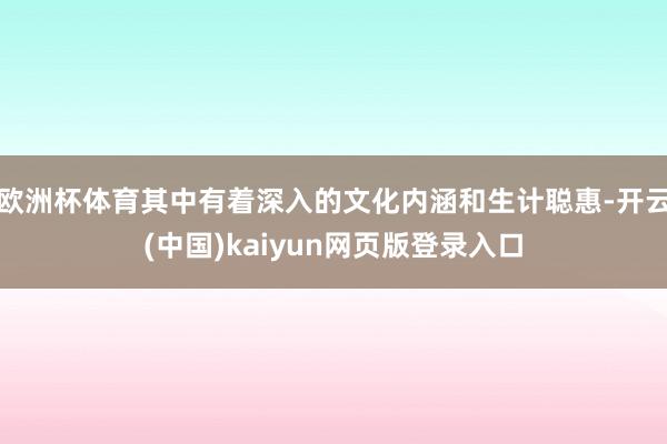 欧洲杯体育其中有着深入的文化内涵和生计聪惠-开云(中国)kaiyun网页版登录入口