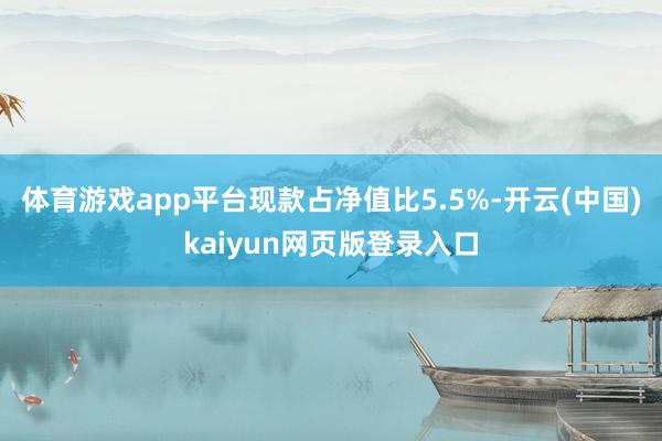 体育游戏app平台现款占净值比5.5%-开云(中国)kaiyun网页版登录入口
