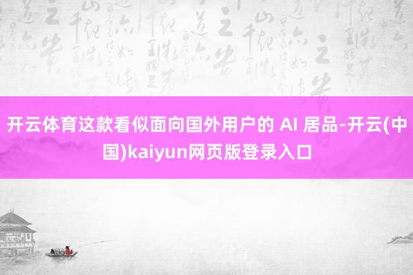 开云体育这款看似面向国外用户的 AI 居品-开云(中国)kaiyun网页版登录入口