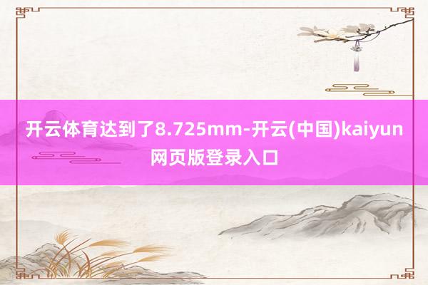 开云体育达到了8.725mm-开云(中国)kaiyun网页版登录入口