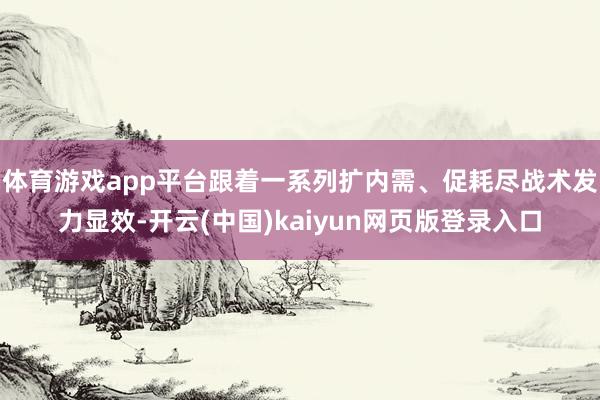 体育游戏app平台跟着一系列扩内需、促耗尽战术发力显效-开云(中国)kaiyun网页版登录入口