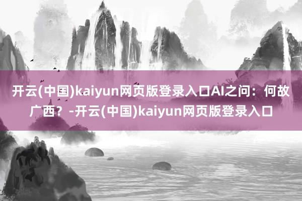 开云(中国)kaiyun网页版登录入口AI之问：何故广西？-开云(中国)kaiyun网页版登录入口