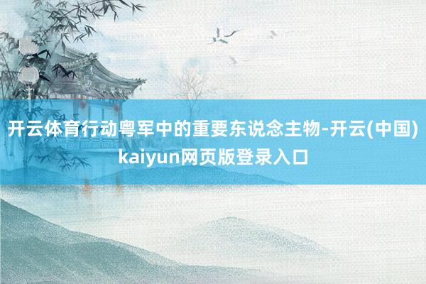 开云体育行动粤军中的重要东说念主物-开云(中国)kaiyun网页版登录入口