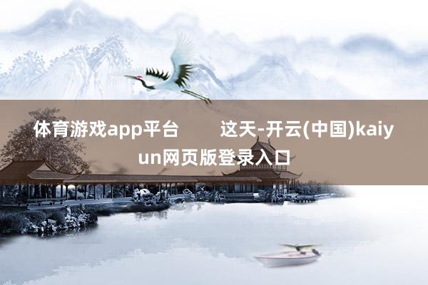 体育游戏app平台        这天-开云(中国)kaiyun网页版登录入口