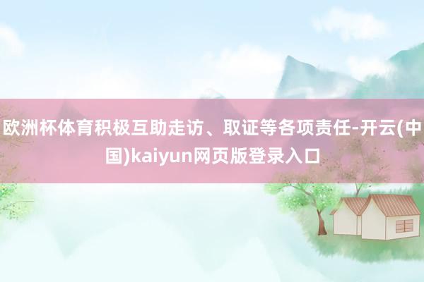 欧洲杯体育积极互助走访、取证等各项责任-开云(中国)kaiyun网页版登录入口