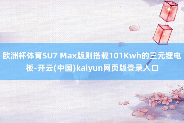 欧洲杯体育SU7 Max版则搭载101Kwh的三元锂电板-开云(中国)kaiyun网页版登录入口