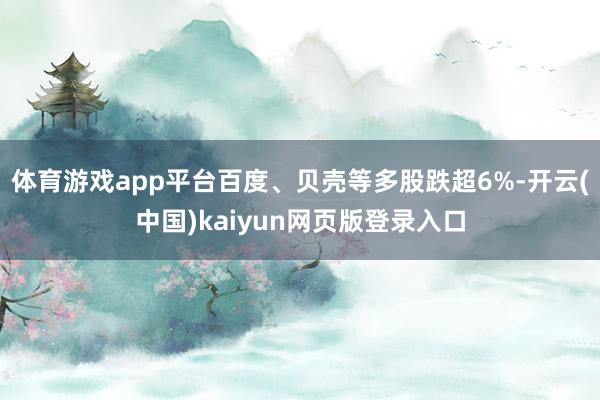 体育游戏app平台百度、贝壳等多股跌超6%-开云(中国)kaiyun网页版登录入口