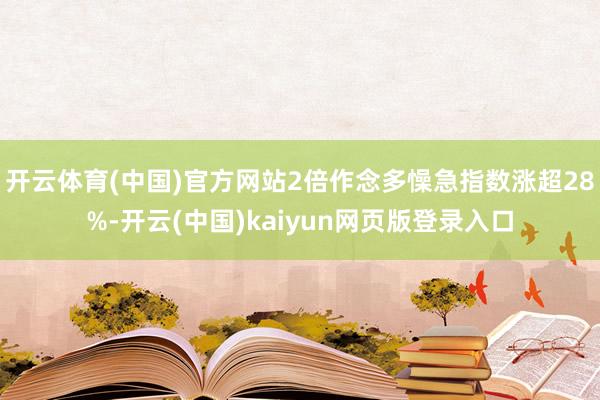 开云体育(中国)官方网站2倍作念多懆急指数涨超28%-开云(中国)kaiyun网页版登录入口