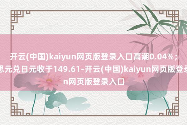 开云(中国)kaiyun网页版登录入口高潮0.04%；好意思元兑日元收于149.61-开云(中国)kaiyun网页版登录入口