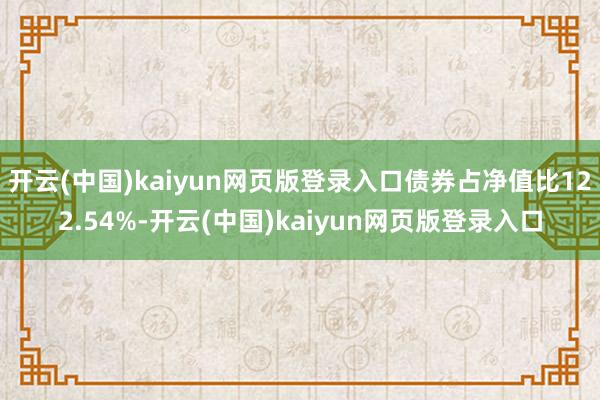 开云(中国)kaiyun网页版登录入口债券占净值比122.54%-开云(中国)kaiyun网页版登录入口