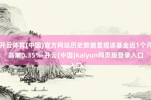 开云体育(中国)官方网站历史数据显现该基金近1个月高潮0.35%-开云(中国)kaiyun网页版登录入口