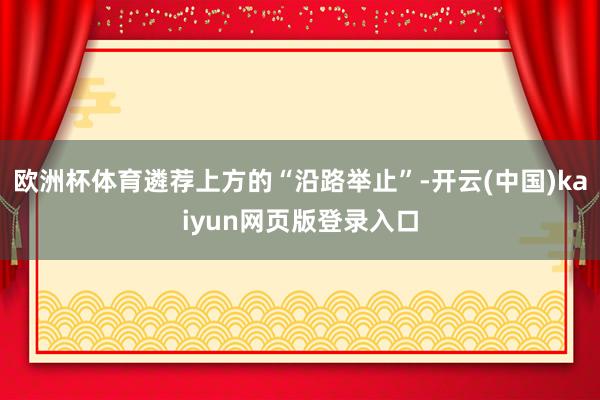 欧洲杯体育遴荐上方的“沿路举止”-开云(中国)kaiyun网页版登录入口