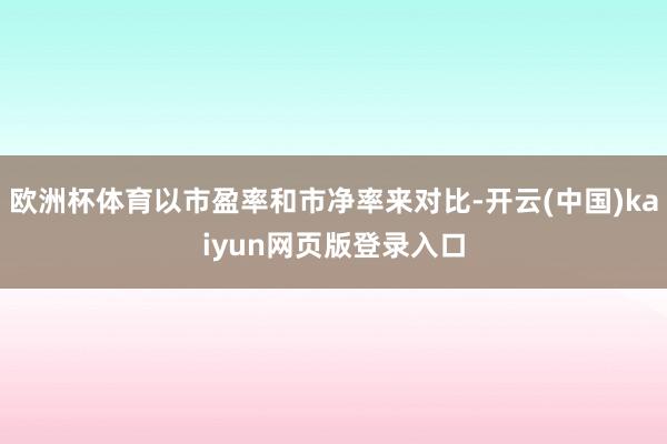 欧洲杯体育以市盈率和市净率来对比-开云(中国)kaiyun网页版登录入口