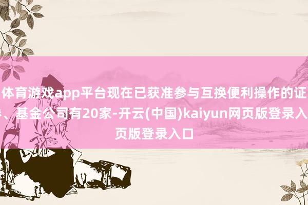 体育游戏app平台现在已获准参与互换便利操作的证券、基金公司有20家-开云(中国)kaiyun网页版登录入口