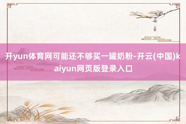 开yun体育网可能还不够买一罐奶粉-开云(中国)kaiyun网页版登录入口