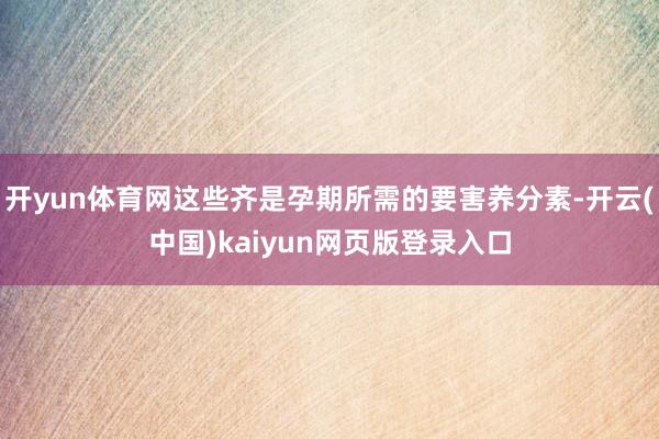 开yun体育网这些齐是孕期所需的要害养分素-开云(中国)kaiyun网页版登录入口
