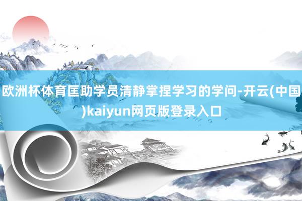 欧洲杯体育匡助学员清静掌捏学习的学问-开云(中国)kaiyun网页版登录入口
