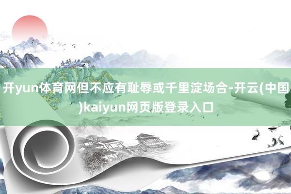 开yun体育网但不应有耻辱或千里淀场合-开云(中国)kaiyun网页版登录入口