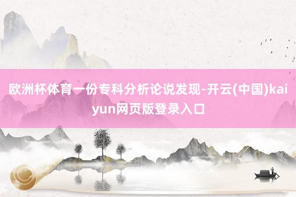 欧洲杯体育一份专科分析论说发现-开云(中国)kaiyun网页版登录入口