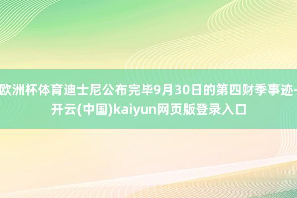欧洲杯体育迪士尼公布完毕9月30日的第四财季事迹-开云(中国)kaiyun网页版登录入口
