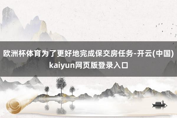 欧洲杯体育为了更好地完成保交房任务-开云(中国)kaiyun网页版登录入口