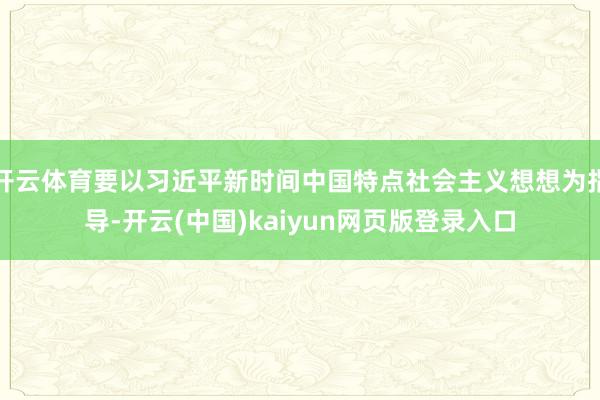 开云体育要以习近平新时间中国特点社会主义想想为指导-开云(中国)kaiyun网页版登录入口