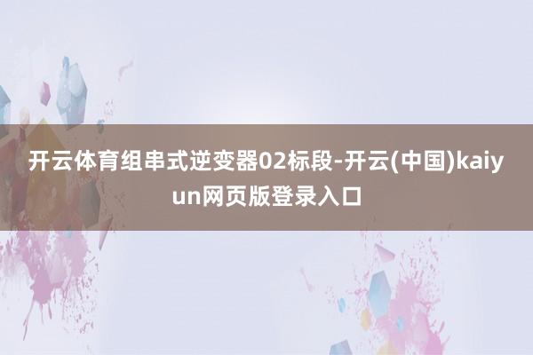 开云体育组串式逆变器02标段-开云(中国)kaiyun网页版登录入口