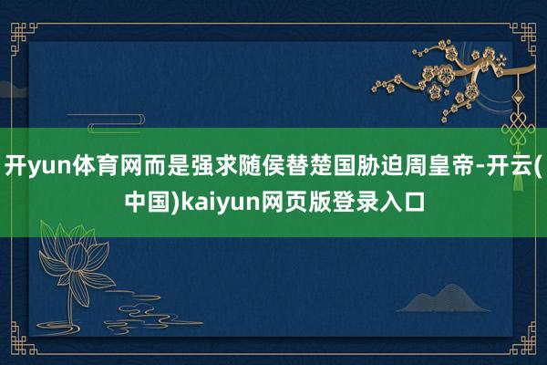 开yun体育网而是强求随侯替楚国胁迫周皇帝-开云(中国)kaiyun网页版登录入口
