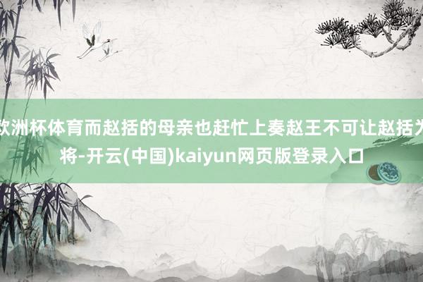 欧洲杯体育而赵括的母亲也赶忙上奏赵王不可让赵括为将-开云(中国)kaiyun网页版登录入口