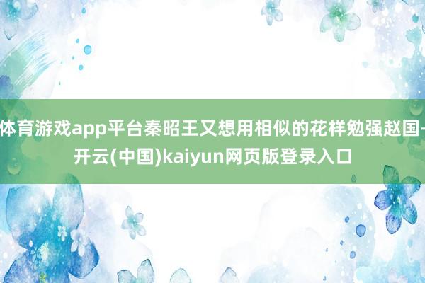 体育游戏app平台秦昭王又想用相似的花样勉强赵国-开云(中国)kaiyun网页版登录入口