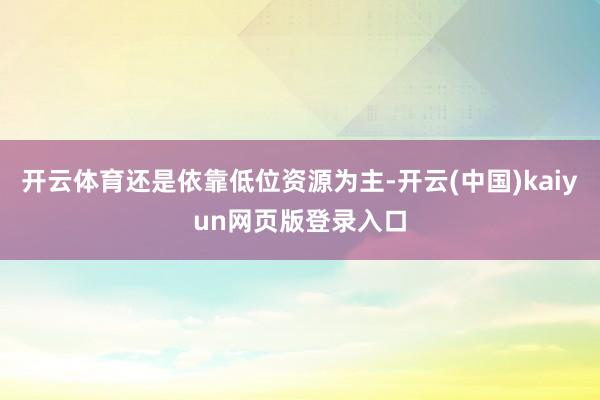开云体育还是依靠低位资源为主-开云(中国)kaiyun网页版登录入口