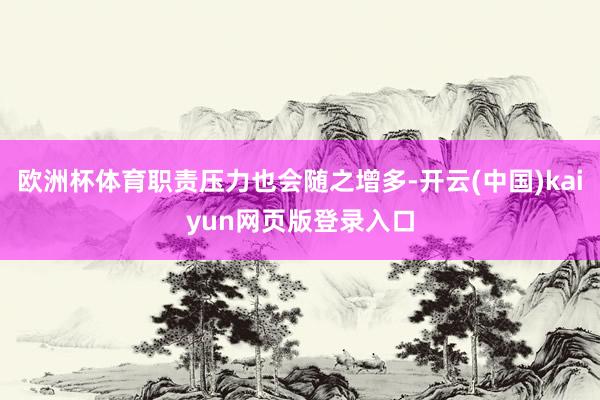 欧洲杯体育职责压力也会随之增多-开云(中国)kaiyun网页版登录入口