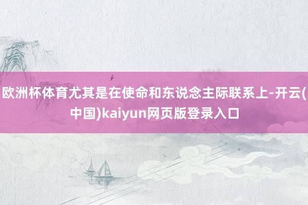 欧洲杯体育尤其是在使命和东说念主际联系上-开云(中国)kaiyun网页版登录入口