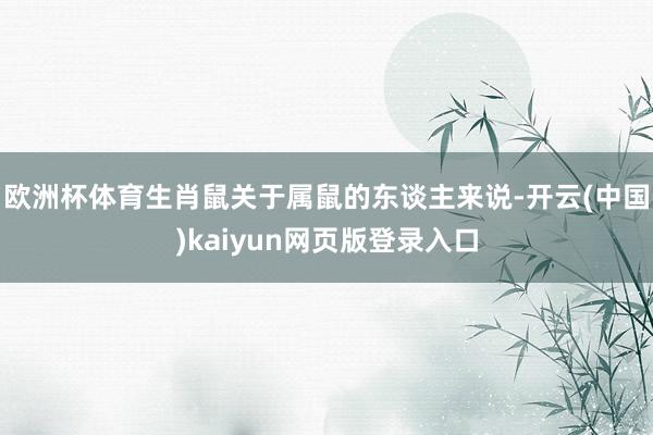 欧洲杯体育生肖鼠关于属鼠的东谈主来说-开云(中国)kaiyun网页版登录入口