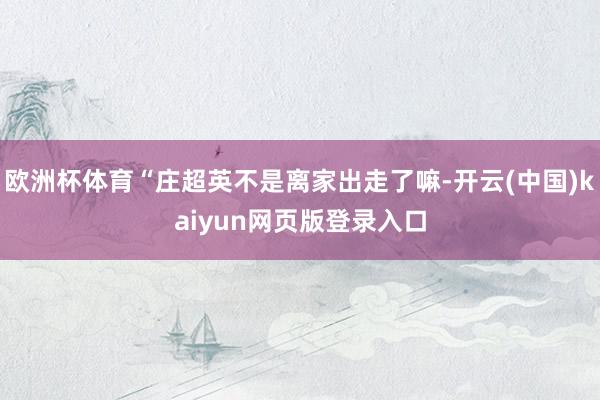 欧洲杯体育“庄超英不是离家出走了嘛-开云(中国)kaiyun网页版登录入口