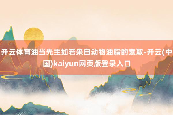 开云体育油当先主如若来自动物油脂的索取-开云(中国)kaiyun网页版登录入口