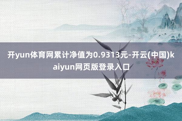 开yun体育网累计净值为0.9313元-开云(中国)kaiyun网页版登录入口