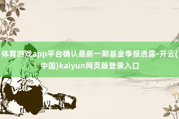 体育游戏app平台确认最新一期基金季报透露-开云(中国)kaiyun网页版登录入口
