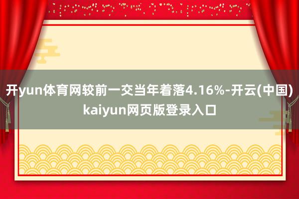 开yun体育网较前一交当年着落4.16%-开云(中国)kaiyun网页版登录入口