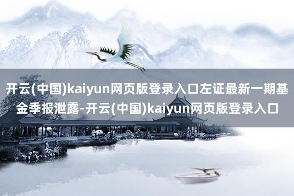 开云(中国)kaiyun网页版登录入口左证最新一期基金季报泄露-开云(中国)kaiyun网页版登录入口