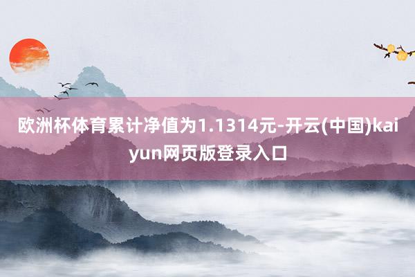欧洲杯体育累计净值为1.1314元-开云(中国)kaiyun网页版登录入口