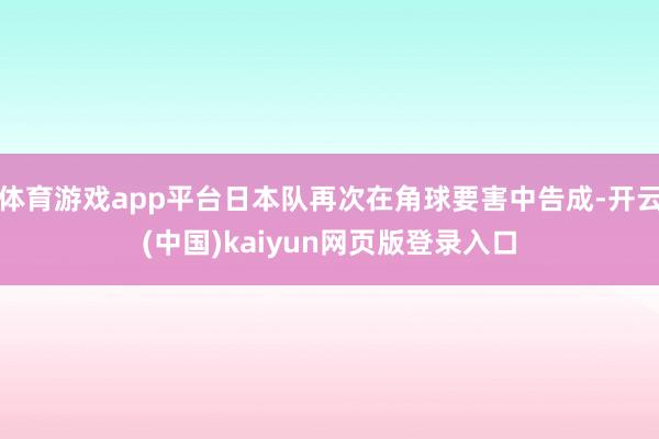 体育游戏app平台日本队再次在角球要害中告成-开云(中国)kaiyun网页版登录入口