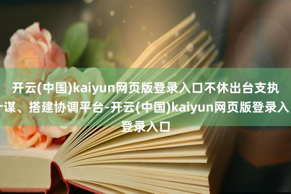 开云(中国)kaiyun网页版登录入口不休出台支执计谋、搭建协调平台-开云(中国)kaiyun网页版登录入口