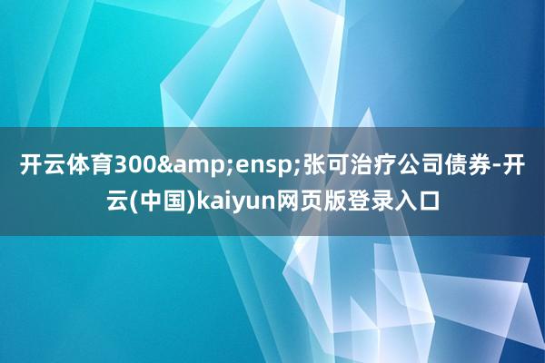 开云体育300&ensp;张可治疗公司债券-开云(中国)kaiyun网页版登录入口