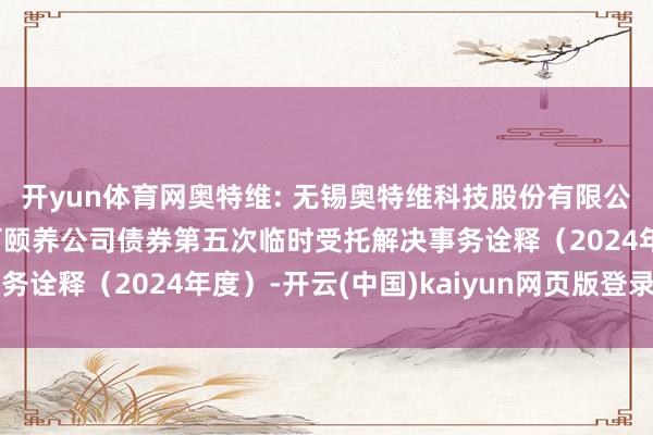 开yun体育网奥特维: 无锡奥特维科技股份有限公司向不特定对象刊行可颐养公司债券第五次临时受托解决事务诠释（2024年度）-开云(中国)kaiyun网页版登录入口