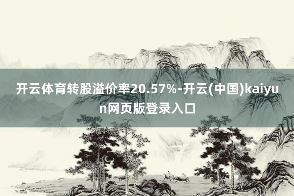 开云体育转股溢价率20.57%-开云(中国)kaiyun网页版登录入口