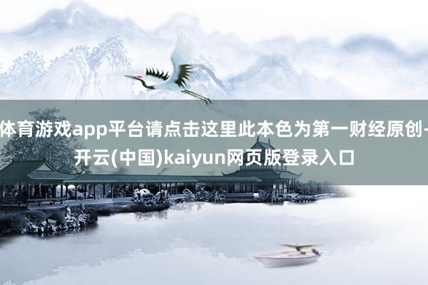 体育游戏app平台请点击这里此本色为第一财经原创-开云(中国)kaiyun网页版登录入口