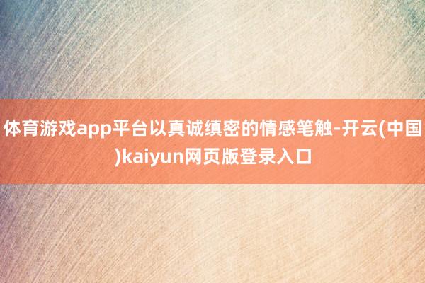 体育游戏app平台以真诚缜密的情感笔触-开云(中国)kaiyun网页版登录入口